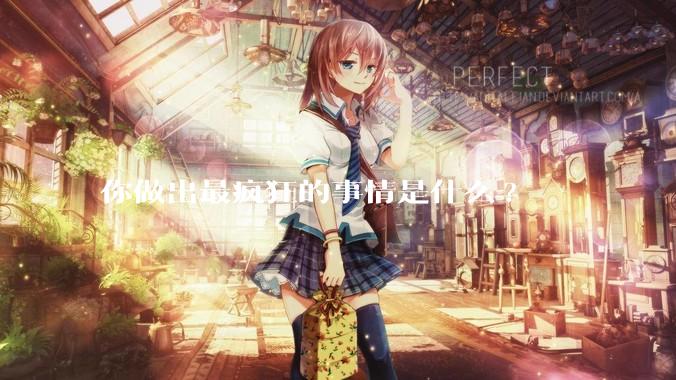 你做出最疯狂的事情是什么?